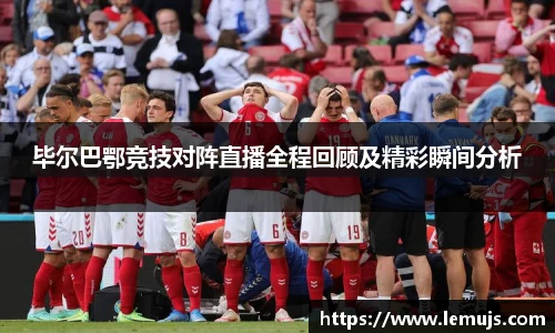 毕尔巴鄂竞技对阵直播全程回顾及精彩瞬间分析