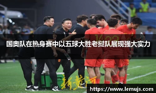 国奥队在热身赛中以五球大胜老挝队展现强大实力