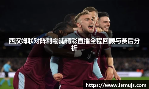 西汉姆联对阵利物浦精彩直播全程回顾与赛后分析