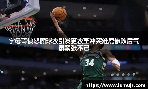 字母哥愤怒撕球衣引发更衣室冲突雄鹿惨败后气氛紧张不已