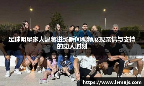 足球明星家人温馨进场瞬间视频展现亲情与支持的动人时刻