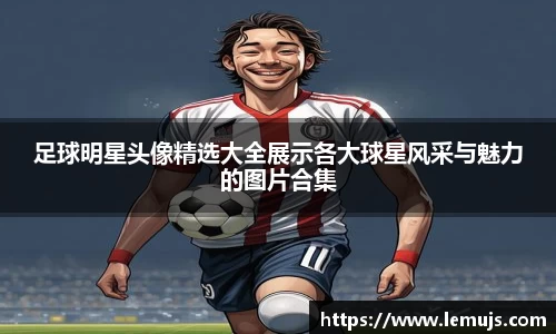 足球明星头像精选大全展示各大球星风采与魅力的图片合集