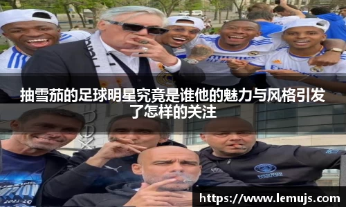 抽雪茄的足球明星究竟是谁他的魅力与风格引发了怎样的关注
