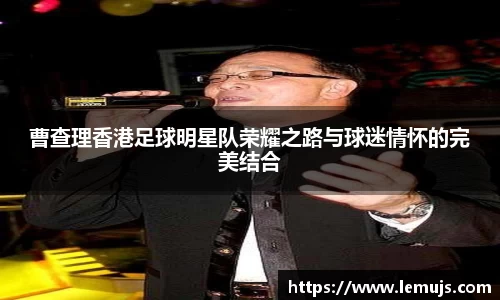 曹查理香港足球明星队荣耀之路与球迷情怀的完美结合