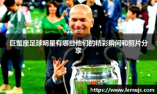 巨蟹座足球明星有哪些他们的精彩瞬间和照片分享